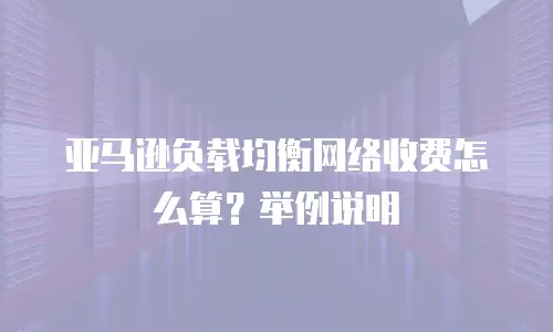 亚马逊负载均衡网络收费怎么算？举例说明