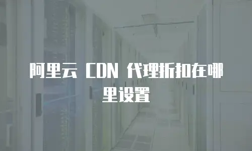 阿里云 CDN 代理折扣在哪里设置