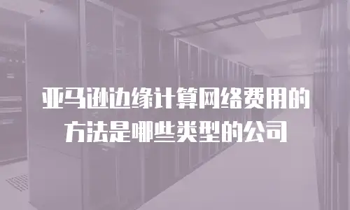 亚马逊边缘计算网络费用的方法是哪些类型的公司