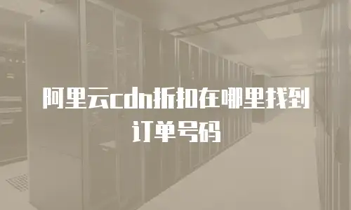 阿里云cdn折扣在哪里找到订单号码