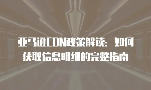 亚马逊CDN政策解读：如何获取信息明细的完整指南