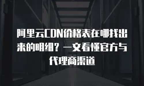 阿里云CDN价格表在哪找出来的明细？一文看懂官方与代理商渠道