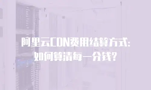 阿里云CDN费用结算方式：如何算清每一分钱？