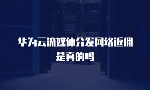 华为云流媒体分发网络返佣是真的吗
