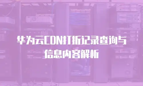 华为云CDN打折记录查询与信息内容解析