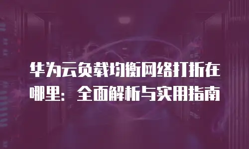 华为云负载均衡网络打折在哪里：全面解析与实用指南