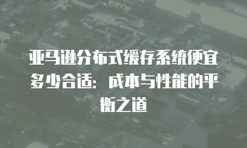 亚马逊分布式缓存系统便宜多少合适：成本与性能的平衡之道