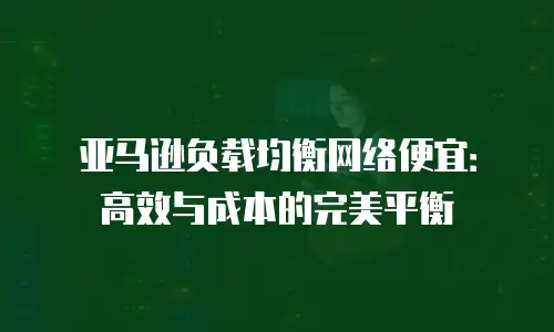 亚马逊负载均衡网络便宜：高效与成本的完美平衡
