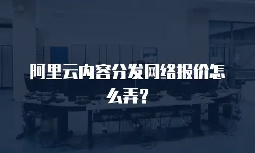 阿里云内容分发网络报价怎么弄？
