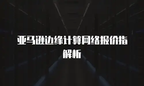 亚马逊边缘计算网络报价指解析