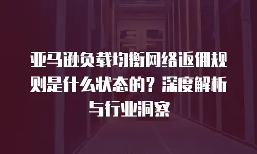 亚马逊负载均衡网络返佣规则是什么状态的？深度解析与行业洞察