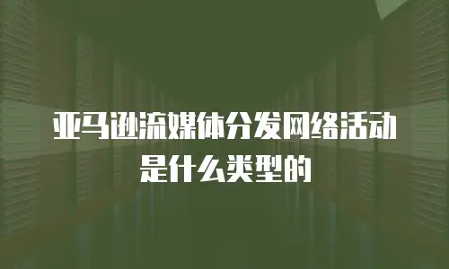 亚马逊流媒体分发网络活动是什么类型的