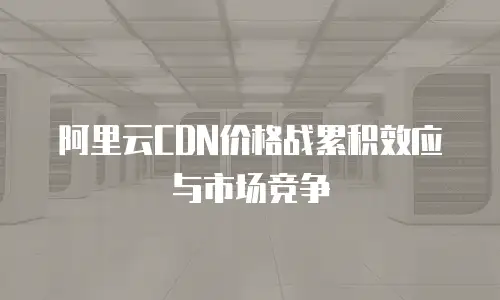 阿里云CDN价格战累积效应与市场竞争