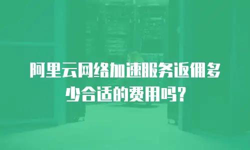 阿里云网络加速服务返佣多少合适的费用吗？