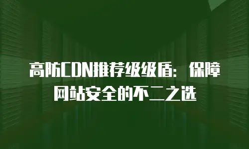 高防CDN推荐级级盾：保障网站安全的不二之选