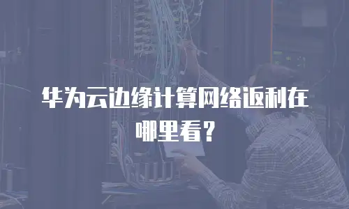 华为云边缘计算网络返利在哪里看？