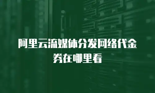 阿里云流媒体分发网络代金券在哪里看