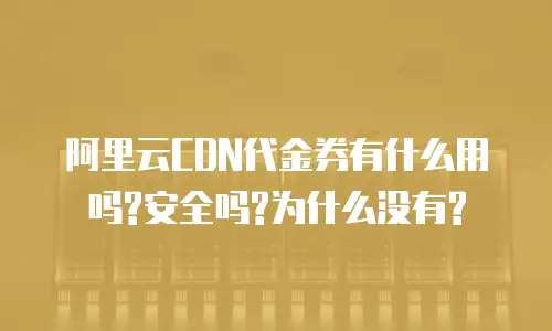 阿里云CDN代金券有什么用吗?安全吗?为什么没有?