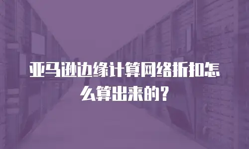 亚马逊边缘计算网络折扣怎么算出来的？