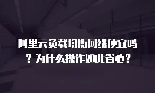 阿里云负载均衡网络便宜吗？为什么操作如此省心？