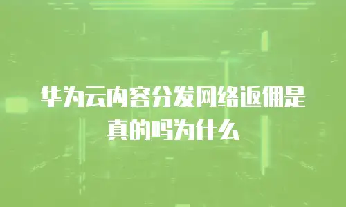 华为云内容分发网络返佣是真的吗为什么