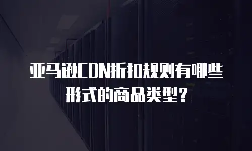 亚马逊CDN折扣规则有哪些形式的商品类型？