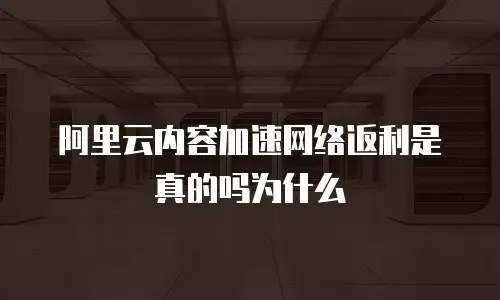 阿里云内容加速网络返利是真的吗为什么