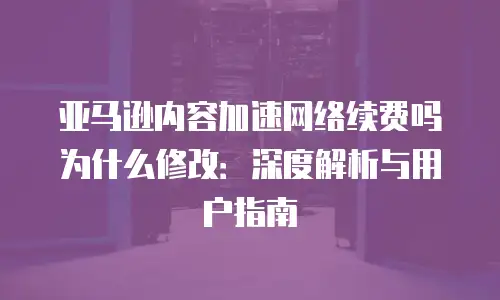 亚马逊内容加速网络续费吗为什么修改：深度解析与用户指南