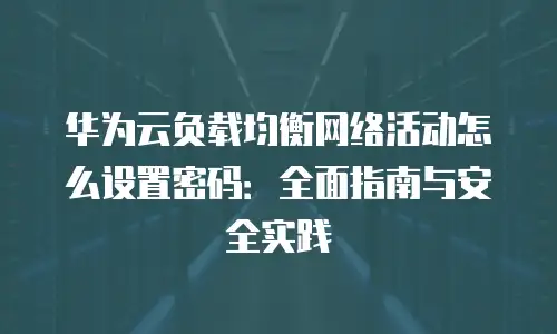 华为云负载均衡网络活动怎么设置密码：全面指南与安全实践
