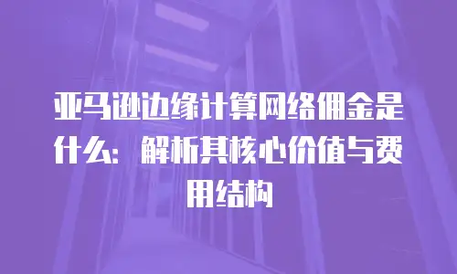 亚马逊边缘计算网络佣金是什么：解析其核心价值与费用结构