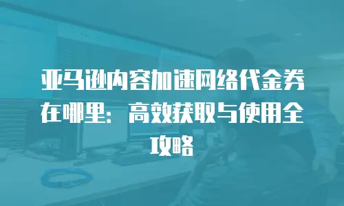 亚马逊内容加速网络代金券在哪里：高效获取与使用全攻略