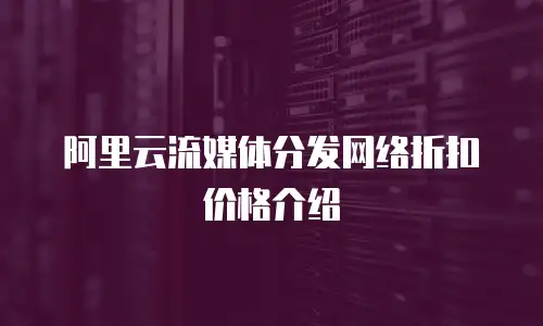 阿里云流媒体分发网络折扣价格介绍