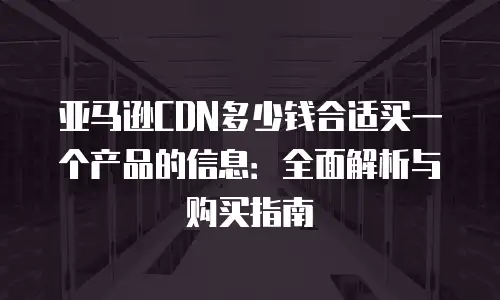 亚马逊CDN多少钱合适买一个产品的信息：全面解析与购买指南