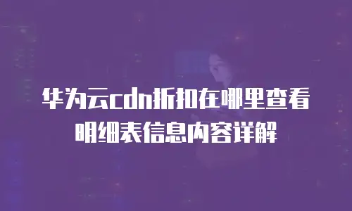 华为云cdn折扣在哪里查看明细表信息内容详解
