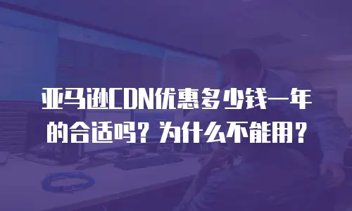 亚马逊CDN优惠多少钱一年的合适吗？为什么不能用？