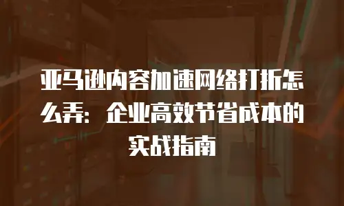 亚马逊内容加速网络打折怎么弄：企业高效节省成本的实战指南