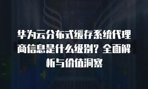 华为云分布式缓存系统代理商信息是什么级别？全面解析与价值洞察
