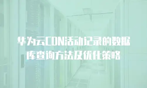 华为云CDN活动记录的数据库查询方法及优化策略