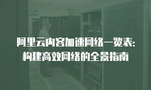 阿里云内容加速网络一览表：构建高效网络的全景指南