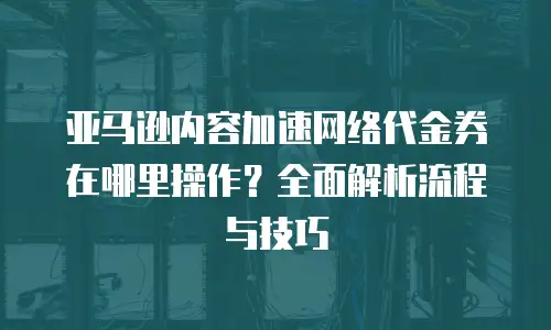 亚马逊内容加速网络代金券在哪里操作？全面解析流程与技巧