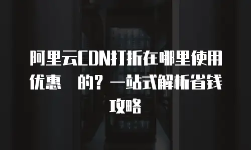 阿里云CDN打折在哪里使用优惠劵的？一站式解析省钱攻略