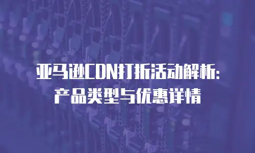 亚马逊CDN打折活动解析：产品类型与优惠详情