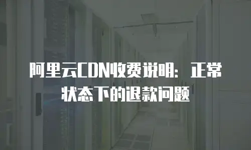 阿里云CDN收费说明：正常状态下的退款问题