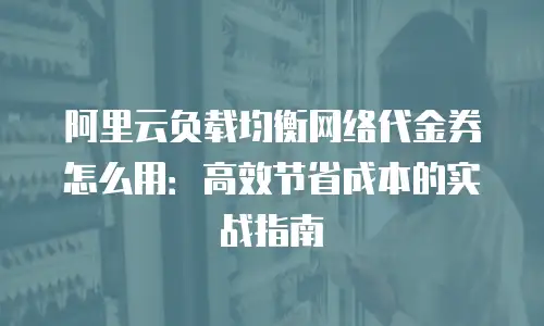 阿里云负载均衡网络代金券怎么用：高效节省成本的实战指南