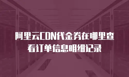 阿里云CDN代金券在哪里查看订单信息明细记录