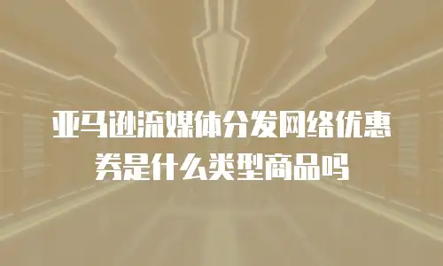 亚马逊流媒体分发网络优惠券是什么类型商品吗