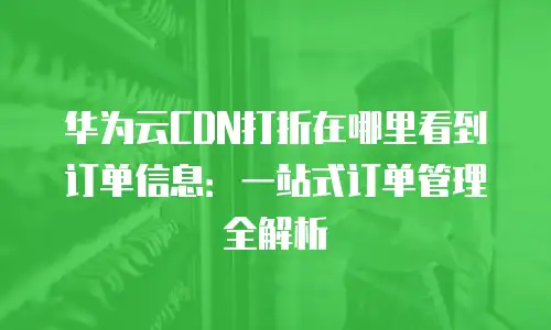 华为云CDN打折在哪里看到订单信息：一站式订单管理全解析