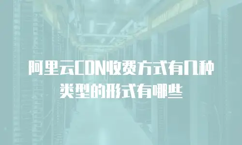 阿里云CDN收费方式有几种类型的形式有哪些