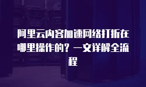 阿里云内容加速网络打折在哪里操作的？一文详解全流程