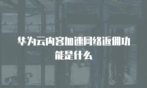 华为云内容加速网络返佣功能是什么